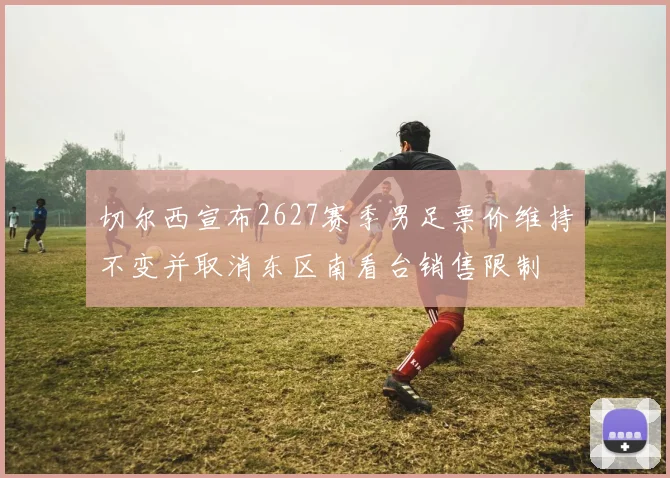切尔西宣布2627赛季男足票价维持不变并取消东区南看台销售限制