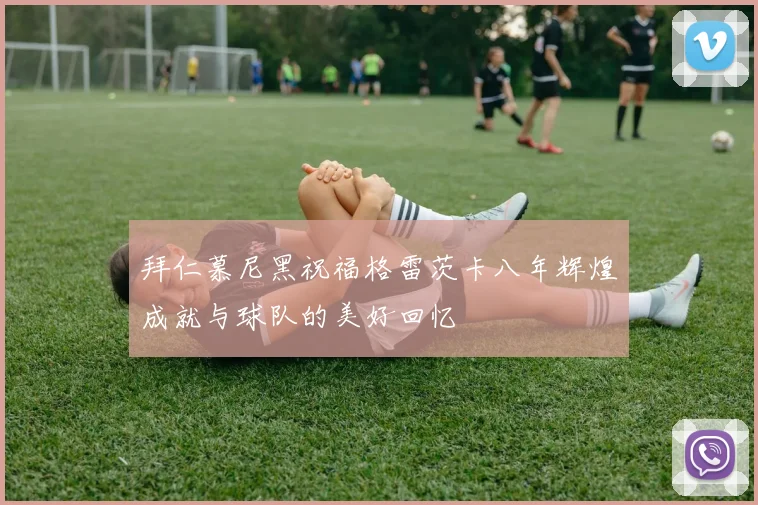 拜仁慕尼黑祝福格雷茨卡八年辉煌成就与球队的美好回忆