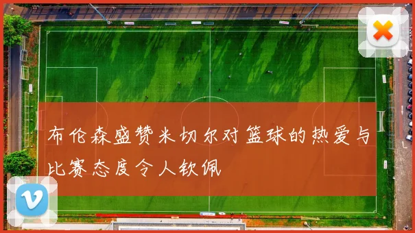 布伦森盛赞米切尔对篮球的热爱与比赛态度令人钦佩