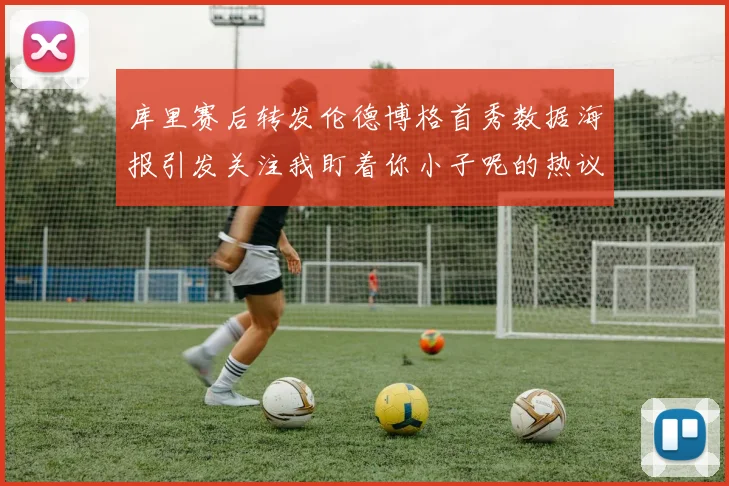 库里赛后转发伦德博格首秀数据海报引发关注我盯着你小子呢的热议