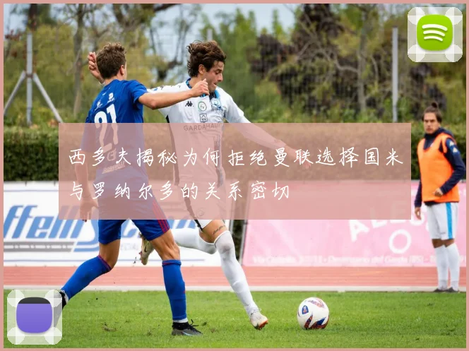 西多夫揭秘为何拒绝曼联选择国米与罗纳尔多的关系密切