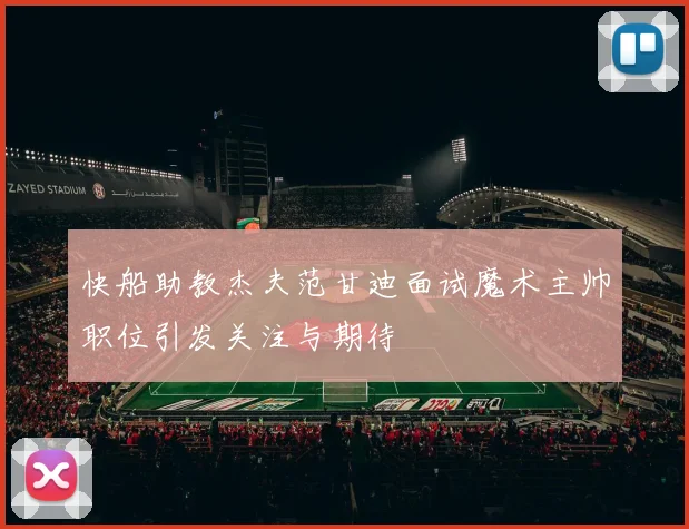 快船助教杰夫范甘迪面试魔术主帅职位引发关注与期待