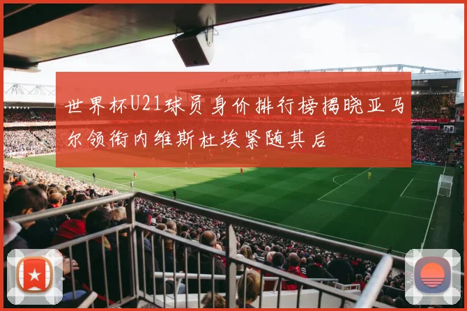 世界杯U21球员身价排行榜揭晓亚马尔领衔内维斯杜埃紧随其后