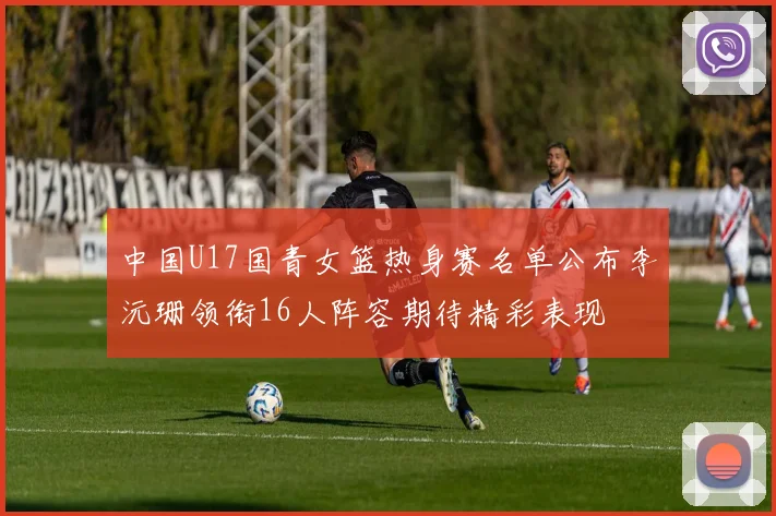 中国U17国青女篮热身赛名单公布李沅珊领衔16人阵容期待精彩表现