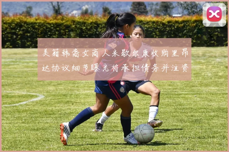 美籍韩裔女商人米歇尔康收购里昂达协议细节曝光将承担债务并注资