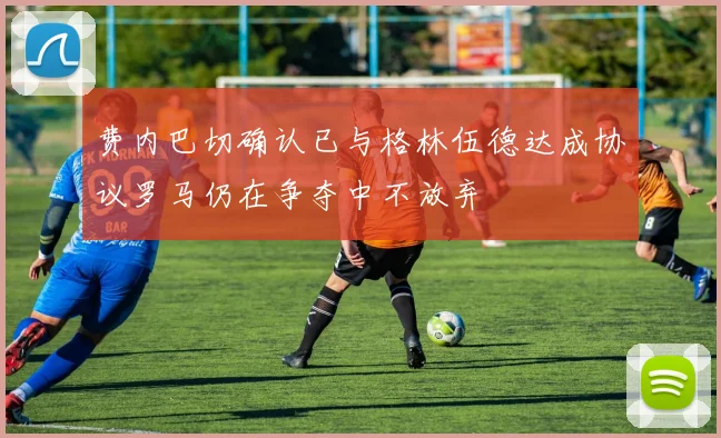 费内巴切确认已与格林伍德达成协议罗马仍在争夺中不放弃