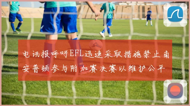 电讯报呼吁EFL迅速采取措施禁止南安普顿参与附加赛决赛以维护公平竞争