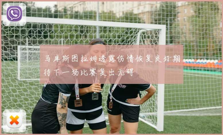 马库斯图拉姆透露伤情恢复良好期待下一场比赛复出无碍